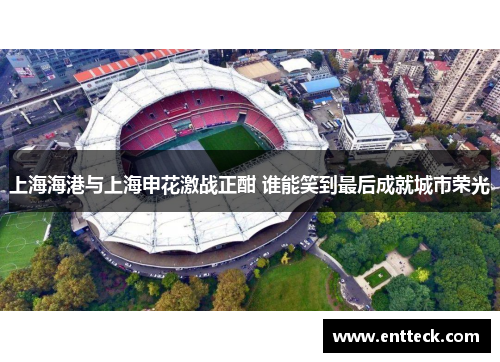 上海海港与上海申花激战正酣 谁能笑到最后成就城市荣光