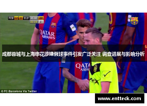 成都蓉城与上海申花涉嫌假球事件引发广泛关注 调查进展与影响分析