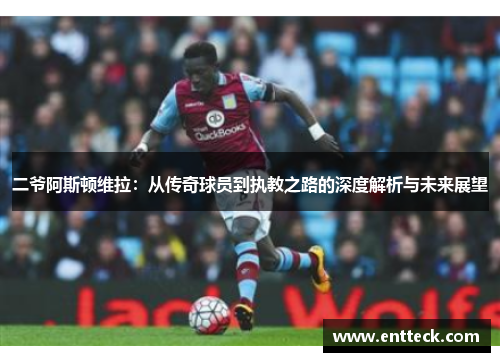 二爷阿斯顿维拉：从传奇球员到执教之路的深度解析与未来展望
