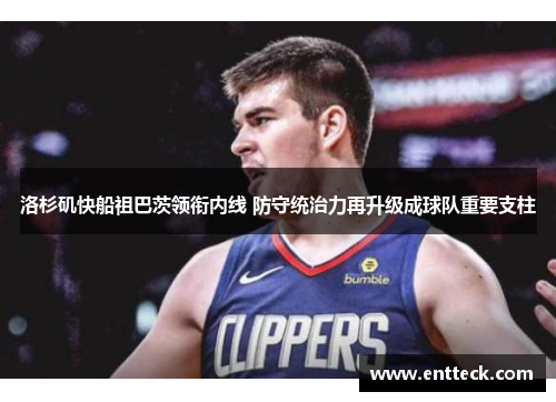 洛杉矶快船祖巴茨领衔内线 防守统治力再升级成球队重要支柱