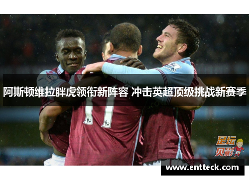 阿斯顿维拉胖虎领衔新阵容 冲击英超顶级挑战新赛季